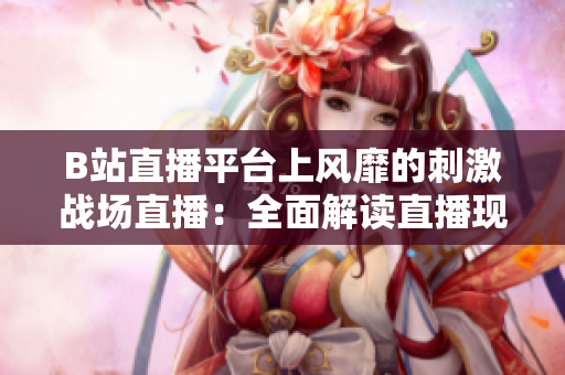 B站直播平臺上風靡的刺激戰(zhàn)場直播：全面解讀直播現(xiàn)象