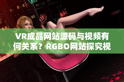 VR成品網(wǎng)站源碼與視頻有何關(guān)系？RGBO網(wǎng)站探究視頻功能