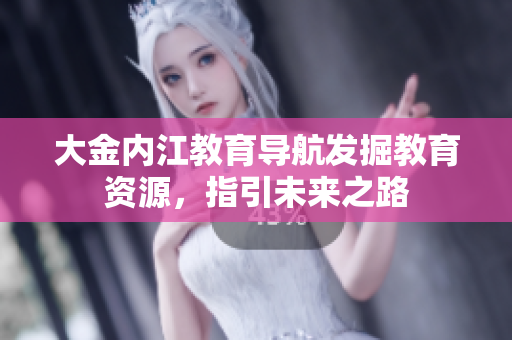 大金內(nèi)江教育導(dǎo)航發(fā)掘教育資源，指引未來之路