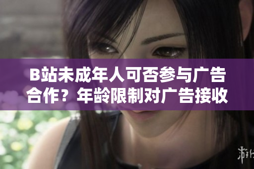 B站未成年人可否參與廣告合作？年齡限制對廣告接收有何影響？