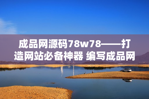成品網(wǎng)源碼78w78——打造網(wǎng)站必備神器 編寫成品網(wǎng)源碼78w78，讓你的網(wǎng)站快速起飛