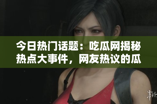 今日熱門話題：吃瓜網(wǎng)揭秘熱點大事件，網(wǎng)友熱議的瓜果為何如此吸引人？