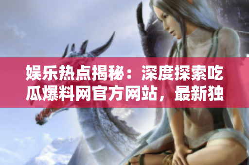 娛樂熱點(diǎn)揭秘：深度探索吃瓜爆料網(wǎng)官方網(wǎng)站，最新獨(dú)家爆料與精彩瞬間，等你來發(fā)現(xiàn)！