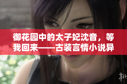 御花園中的太子妃沈音，等我回來——古裝言情小說異域風(fēng)流火熱連載!