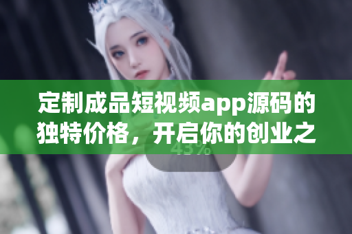 定制成品短視頻app源碼的獨(dú)特價格，開啟你的創(chuàng)業(yè)之路
