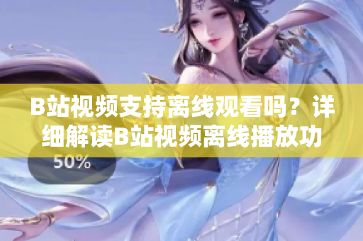 B站視頻支持離線觀看嗎？詳細(xì)解讀B站視頻離線播放功能