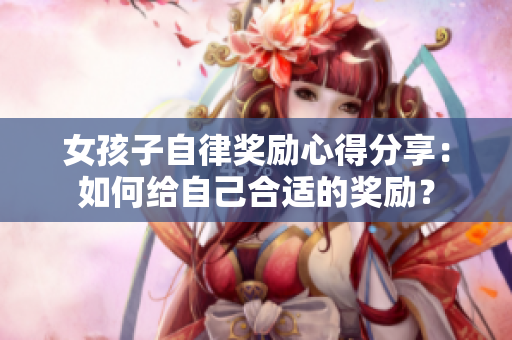 女孩子自律獎(jiǎng)勵(lì)心得分享：如何給自己合適的獎(jiǎng)勵(lì)？