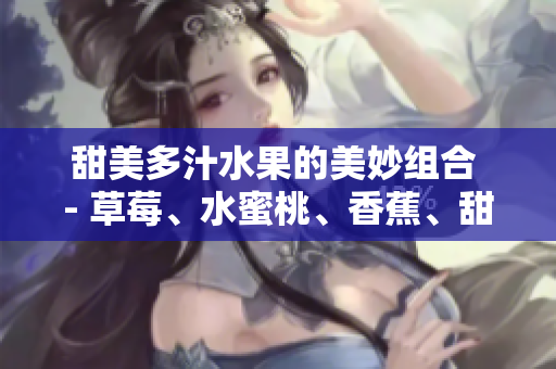 甜美多汁水果的美妙組合 - 草莓、水蜜桃、香蕉、甜橙與芒果