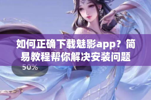 如何正確下載魅影app？簡(jiǎn)易教程幫你解決安裝問(wèn)題