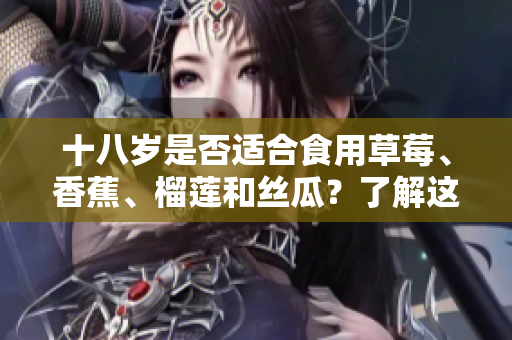 十八歲是否適合食用草莓、香蕉、榴蓮和絲瓜？了解這些水果的適宜食用年齡