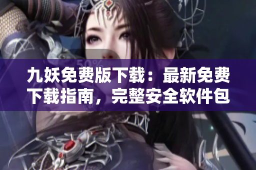 九妖免費版下載：最新免費下載指南，完整安全軟件包，無需費用享受優(yōu)質服務