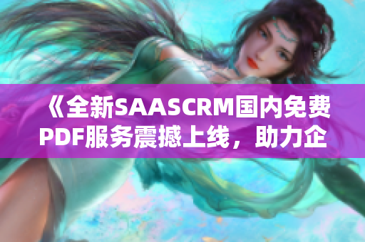 《全新SAASCRM國(guó)內(nèi)免費(fèi)PDF服務(wù)震撼上線，助力企業(yè)高效管理客戶關(guān)系》