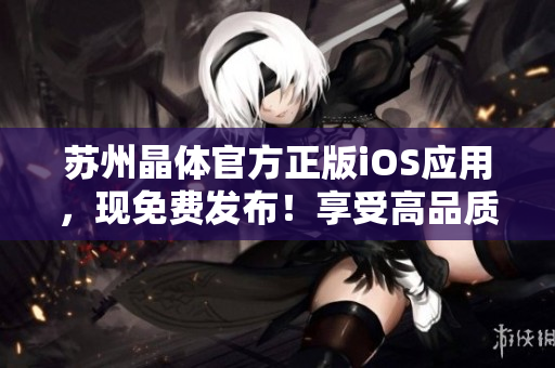 蘇州晶體官方正版iOS應(yīng)用，現(xiàn)免費(fèi)發(fā)布！享受高品質(zhì)晶體體驗(yàn)，盡在官方渠道下載。