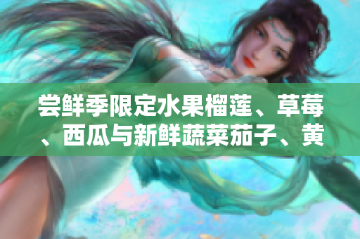 嘗鮮季限定水果榴蓮、草莓、西瓜與新鮮蔬菜茄子、黃瓜