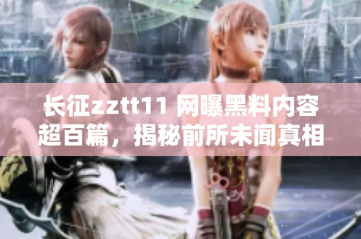 長征zztt11 網曝黑料內容超百篇，揭秘前所未聞真相