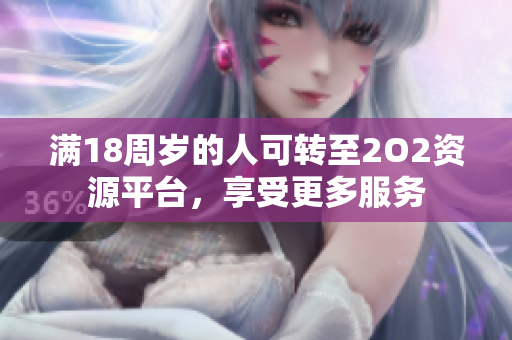 滿18周歲的人可轉(zhuǎn)至2O2資源平臺(tái)，享受更多服務(wù)
