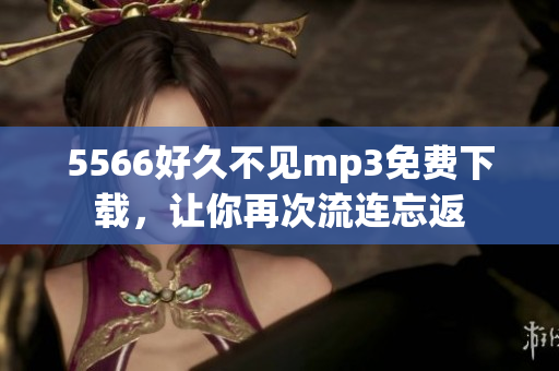 5566好久不見(jiàn)mp3免費(fèi)下載，讓你再次流連忘返
