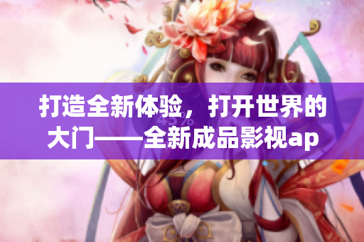 打造全新體驗(yàn)，打開世界的大門——全新成品影視app開發(fā)計(jì)劃