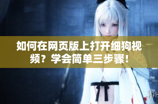 如何在網(wǎng)頁版上打開細(xì)狗視頻？學(xué)會(huì)簡(jiǎn)單三步驟！