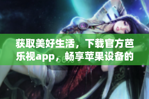 獲取美好生活，下載官方芭樂視app，暢享蘋果設(shè)備的安全安裝體驗(yàn)