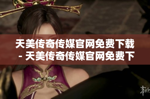 天美傳奇?zhèn)髅焦倬W(wǎng)免費(fèi)下載 - 天美傳奇?zhèn)髅焦倬W(wǎng)免費(fèi)下載地址公開(kāi)