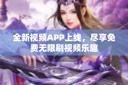 全新視頻APP上線，盡享免費無限刷視頻樂趣