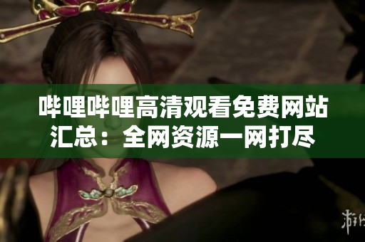 嗶哩嗶哩高清觀看免費網站匯總：全網資源一網打盡