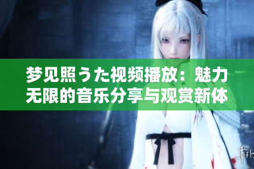 夢(mèng)見(jiàn)照うた視頻播放：魅力無(wú)限的音樂(lè)分享與觀賞新體驗(yàn)