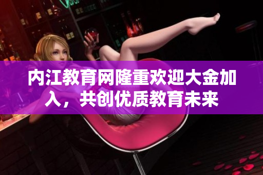 內(nèi)江教育網(wǎng)隆重歡迎大金加入，共創(chuàng)優(yōu)質(zhì)教育未來