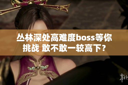 叢林深處高難度boss等你挑戰(zhàn) 敢不敢一較高下？