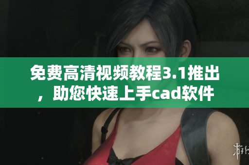 免費(fèi)高清視頻教程3.1推出，助您快速上手cad軟件