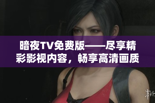 暗夜TV免費(fèi)版——盡享精彩影視內(nèi)容，暢享高清畫(huà)質(zhì)，全網(wǎng)獨(dú)家資源隨心觀賞