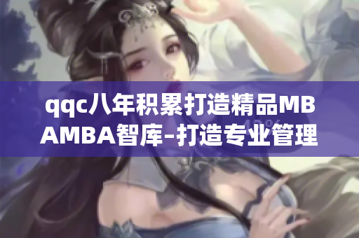 qqc八年積累打造精品MBAMBA智庫(kù)–打造專業(yè)管理者