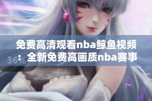 免費(fèi)高清觀看nba鯨魚(yú)視頻：全新免費(fèi)高畫(huà)質(zhì)nba賽事現(xiàn)已上線!