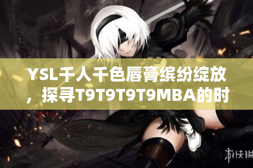 YSL千人千色唇膏繽紛綻放，探尋T9T9T9T9MBA的時(shí)尚故事