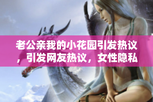 老公親我的小花園引發(fā)熱議，引發(fā)網(wǎng)友熱議，女性隱私問(wèn)題再成話題