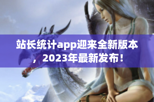 站長統(tǒng)計app迎來全新版本，2023年最新發(fā)布！