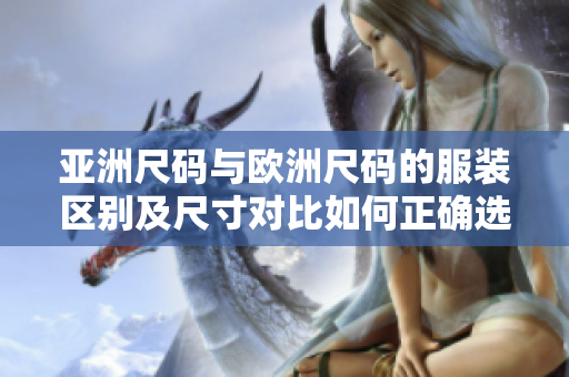 亞洲尺碼與歐洲尺碼的服裝區(qū)別及尺寸對比如何正確選擇合適的服裝尺碼？