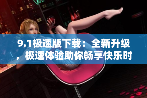 9.1極速版下載：全新升級，極速體驗助你暢享快樂時光