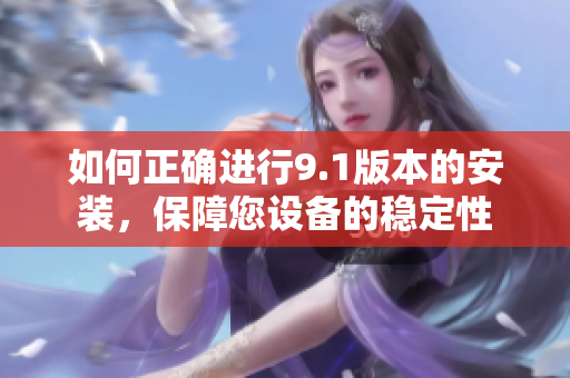 如何正確進(jìn)行9.1版本的安裝，保障您設(shè)備的穩(wěn)定性