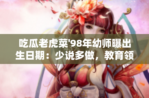 吃瓜老虎菜'98年幼師曝出生日期：少說多做，教育領(lǐng)域掀起熱議