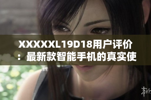XXXXXL19D18用戶評價：最新款智能手機(jī)的真實(shí)使用體驗(yàn)分享