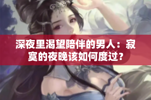 深夜里渴望陪伴的男人：寂寞的夜晚該如何度過(guò)？