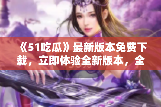 《51吃瓜》最新版本免費(fèi)下載，立即體驗(yàn)全新版本，全方位享受精彩內(nèi)容!
