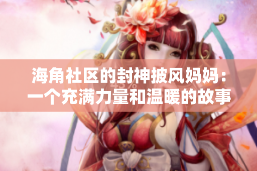 海角社區(qū)的封神披風(fēng)媽媽：一個(gè)充滿力量和溫暖的故事