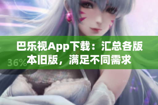 巴樂視App下載：匯總各版本舊版，滿足不同需求