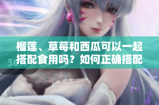 榴蓮、草莓和西瓜可以一起搭配食用嗎？如何正確搭配這三種水果更健康？