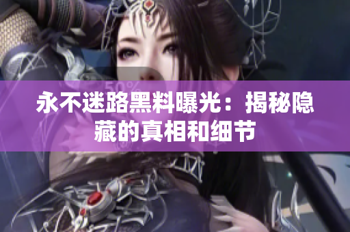 永不迷路黑料曝光：揭秘隱藏的真相和細節(jié)