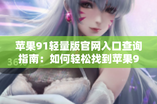 蘋(píng)果91輕量版官網(wǎng)入口查詢(xún)指南：如何輕松找到蘋(píng)果91輕量版官網(wǎng)入口？