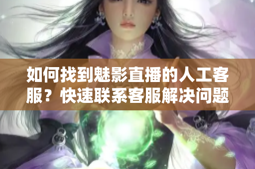 如何找到魅影直播的人工客服？快速聯(lián)系客服解決問(wèn)題